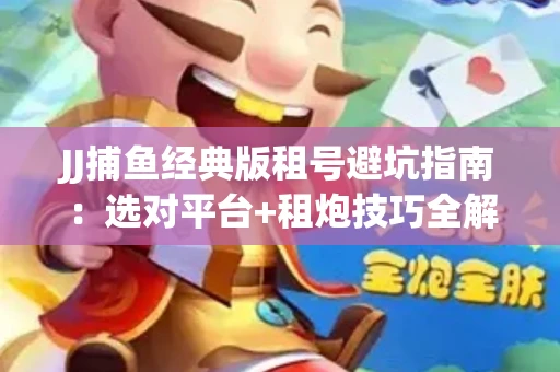 JJ捕鱼经典版租号避坑指南：选对平台+租炮技巧全解析