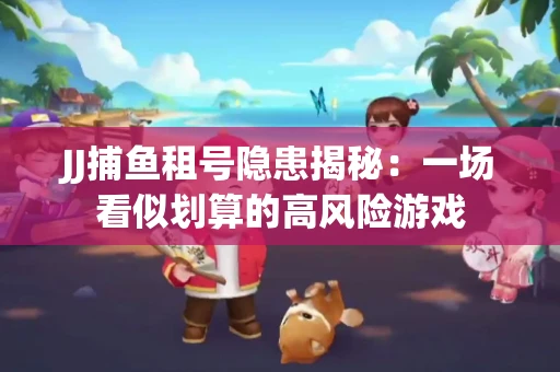 JJ捕鱼租号隐患揭秘：一场看似划算的高风险游戏