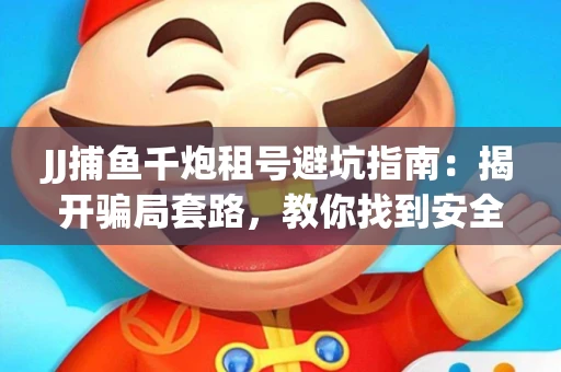 JJ捕鱼千炮租号避坑指南：揭开骗局套路，教你找到安全渠道！