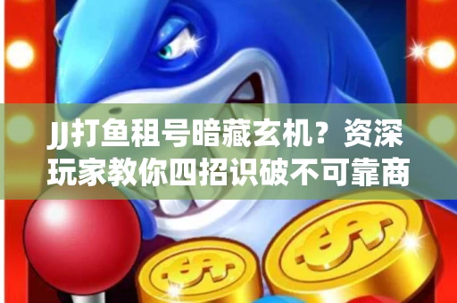 JJ打鱼租号暗藏玄机？资深玩家教你四招识破不可靠商家
