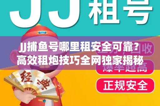 JJ捕鱼号哪里租安全可靠？高效租炮技巧全网独家揭秘