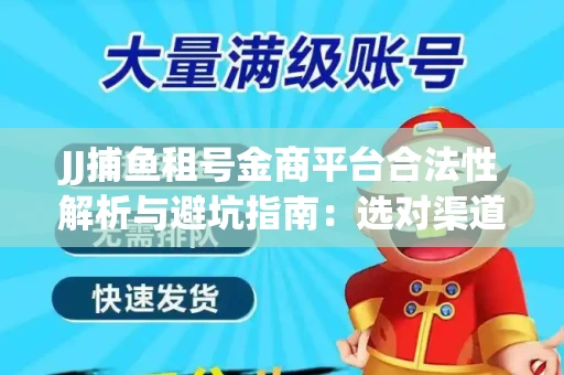 JJ捕鱼租号金商平台合法性解析与避坑指南：选对渠道才能安心赚钱