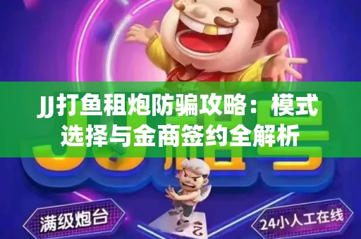 JJ打鱼租炮防骗攻略：模式选择与金商签约全解析