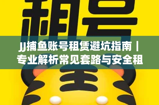 JJ捕鱼账号租赁避坑指南｜专业解析常见套路与安全租号法则