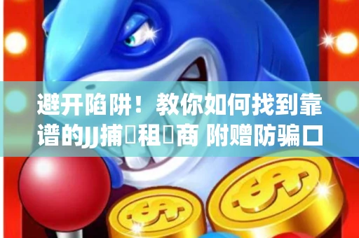 避开陷阱！教你如何找到靠谱的JJ捕魚租號商 附赠防骗口诀
