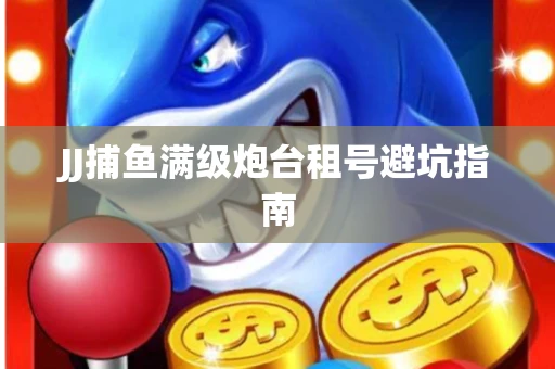JJ捕鱼满级炮台租号避坑指南