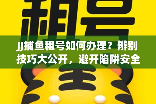 JJ捕鱼租号如何办理？辨别技巧大公开，避开陷阱安全玩