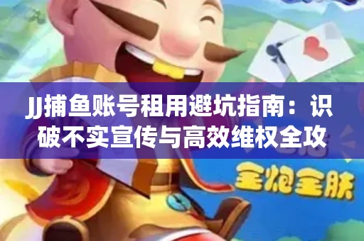 JJ捕鱼账号租用避坑指南：识破不实宣传与高效维权全攻略