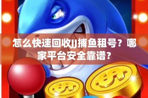 怎么快速回收JJ捕鱼租号？哪家平台安全靠谱？