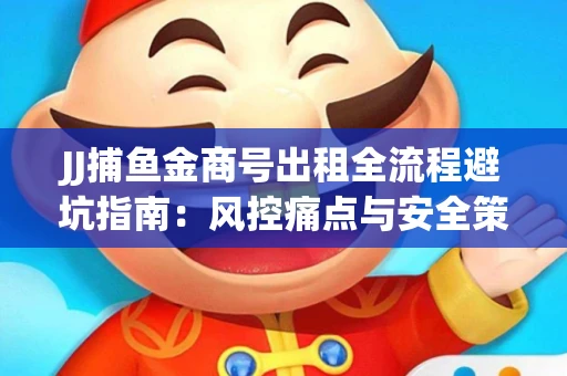 JJ捕鱼金商号出租全流程避坑指南：风控痛点与安全策略拆解