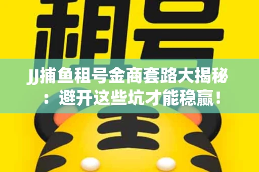 JJ捕鱼租号金商套路大揭秘：避开这些坑才能稳赢！