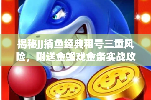 揭秘JJ捕鱼经典租号三重风险，附送金蟾戏金条实战攻略