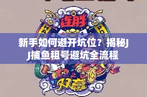 新手如何避开坑位？揭秘JJ捕鱼租号避坑全流程