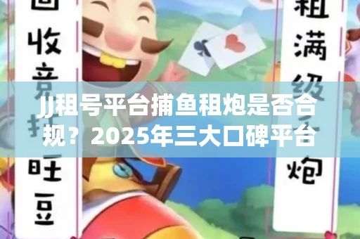 JJ租号平台捕鱼租炮是否合规？2025年三大口碑平台深度测评