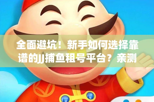 全面避坑！新手如何选择靠谱的JJ捕鱼租号平台？亲测租炮技巧大公开