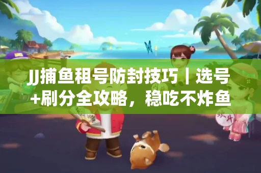 JJ捕鱼租号防封技巧|选号+刷分全攻略,稳吃不炸鱼! JJ捕鱼租号防封技巧|选号+刷分全攻略,稳吃不炸鱼!