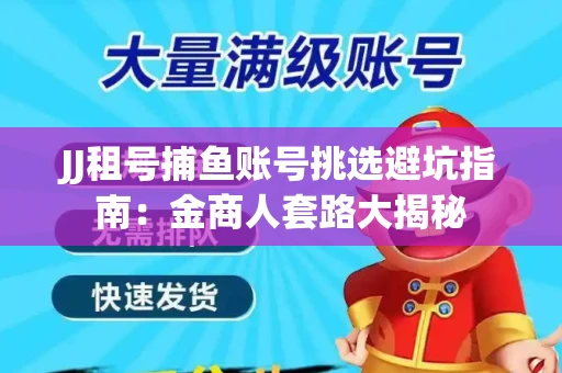 JJ租号捕鱼账号挑选避坑指南：金商人套路大揭秘