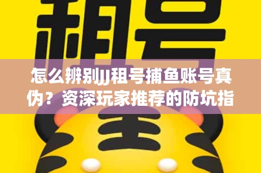 怎么辨别JJ租号捕鱼账号真伪？资深玩家推荐的防坑指南！