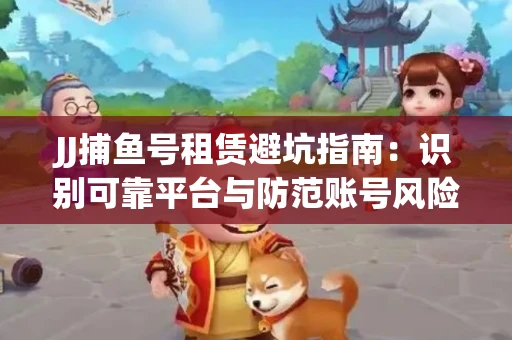 JJ捕鱼号租赁避坑指南：识别可靠平台与防范账号风险