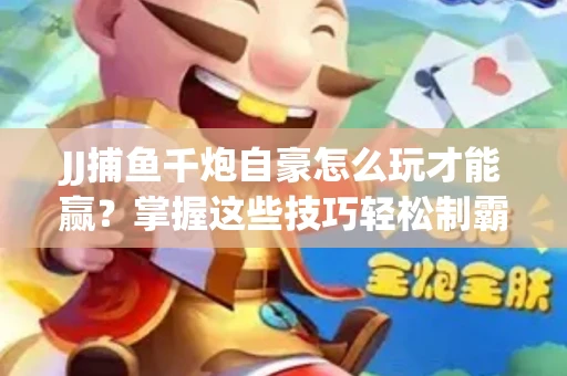 JJ捕鱼千炮自豪怎么玩才能赢？掌握这些技巧轻松制霸