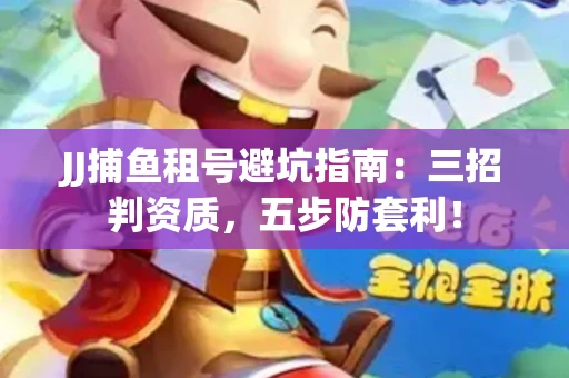 JJ捕鱼租号避坑指南：三招判资质，五步防套利！