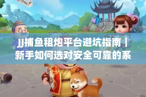 JJ捕鱼租炮平台避坑指南｜新手如何选对安全可靠的系统？