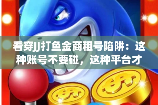 看穿JJ打鱼金商租号陷阱：这种账号不要碰，这种平台才靠谱
